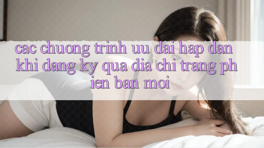 Các chương trình ưu đãi hấp dẫn khi đăng ký qua địa chỉ trang phiên bản mới