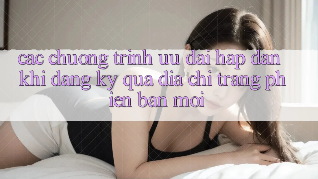 Các chương trình ưu đãi hấp dẫn khi đăng ký qua địa chỉ trang phiên bản mới