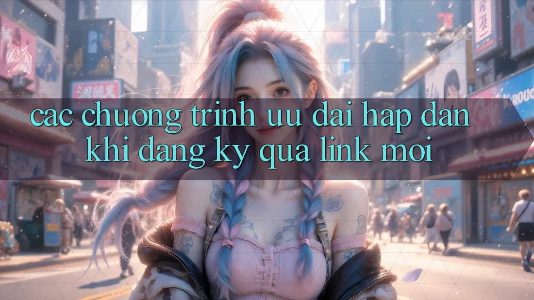 Các chương trình ưu đãi hấp dẫn khi đăng ký qua link mới