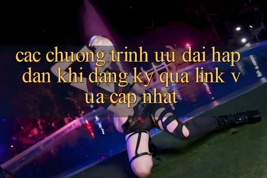 Các chương trình ưu đãi hấp dẫn khi đăng ký qua link vừa cập nhật