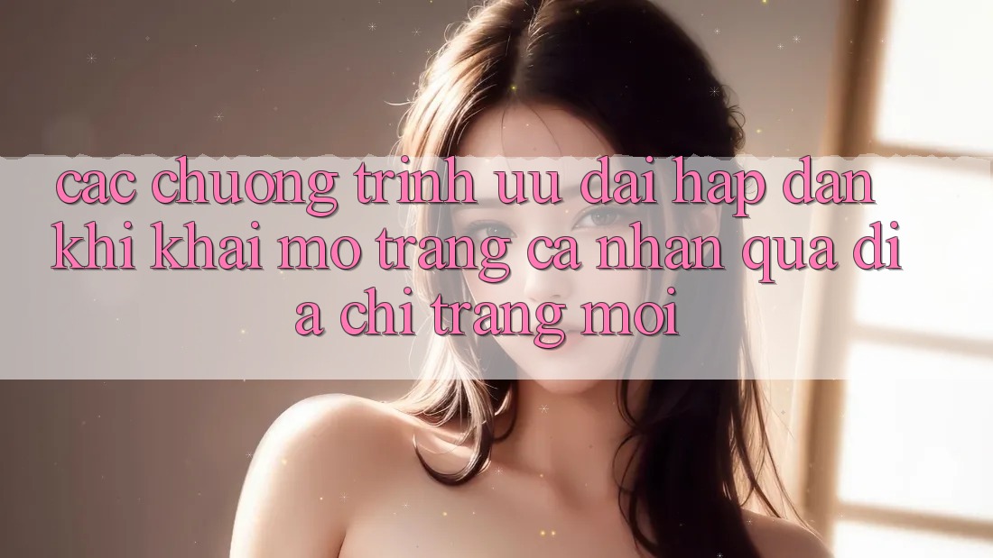 Các chương trình ưu đãi hấp dẫn khi khai mở trang cá nhân qua địa chỉ trang mới