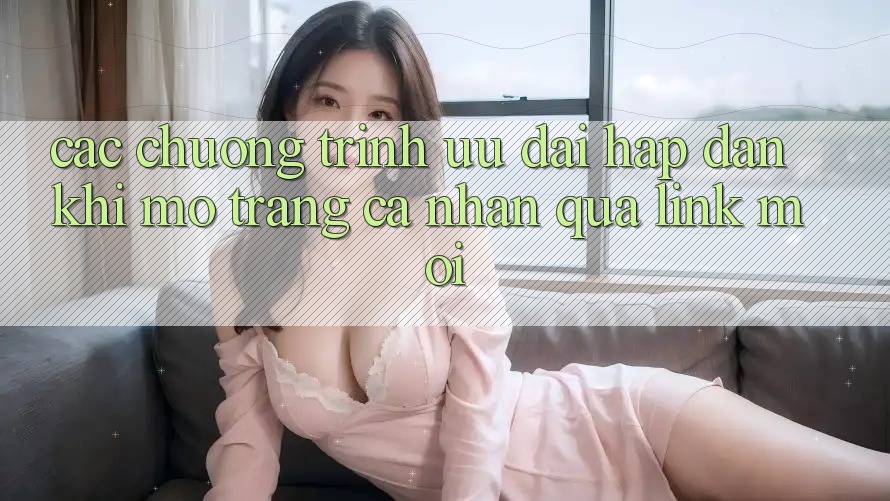 Các chương trình ưu đãi hấp dẫn khi mở trang cá nhân qua link mới Các chương trình ưu đãi hấp dẫn khi mở trang cá nhân qua link mới
