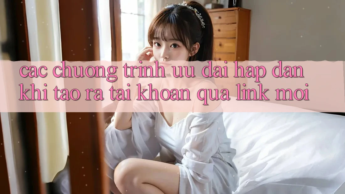 Các chương trình ưu đãi hấp dẫn khi tạo ra tài khoản qua link mới