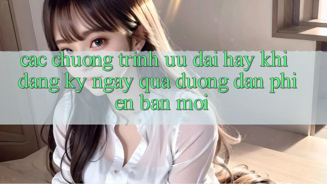 Các chương trình ưu đãi hay khi đăng ký ngay qua đường dẫn phiên bản mới