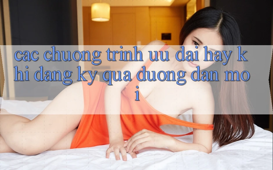 Các chương trình ưu đãi hay khi đăng ký qua đường dẫn mới Các chương trình ưu đãi hay khi đăng ký qua đường dẫn mới