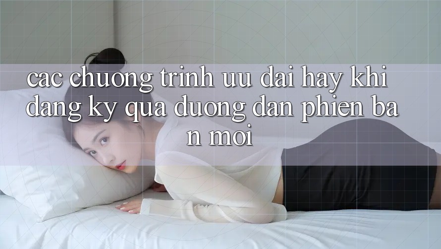 Các chương trình ưu đãi hay khi đăng ký qua đường dẫn phiên bản mới
