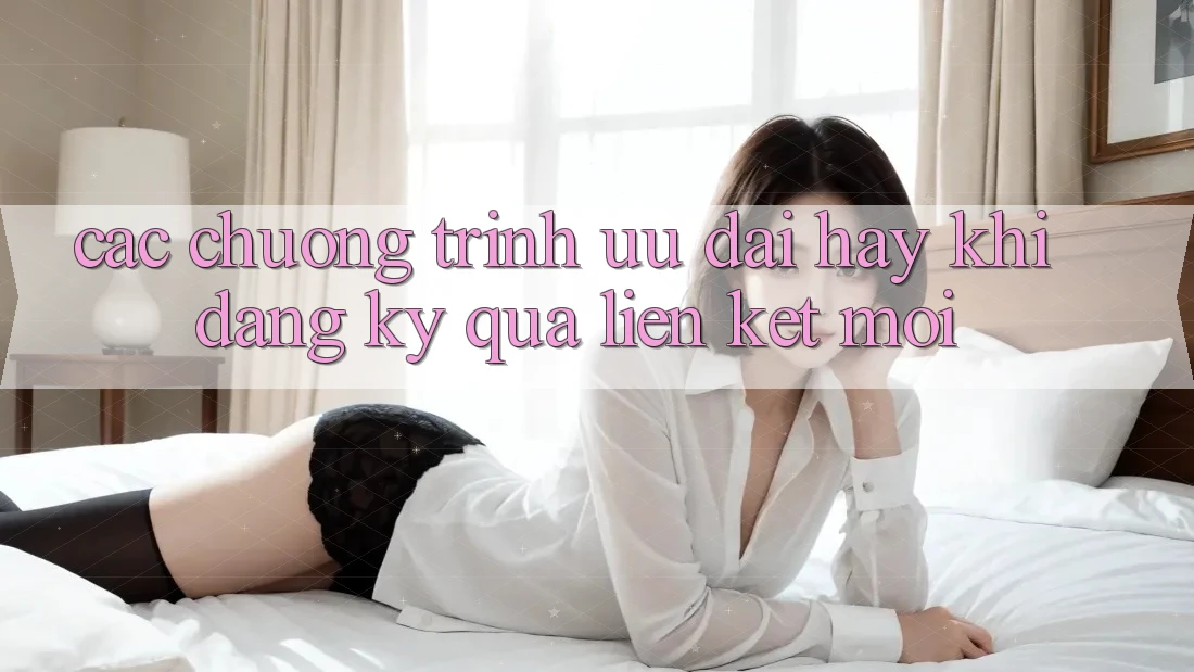 Các chương trình ưu đãi hay khi đăng ký qua liên kết mới