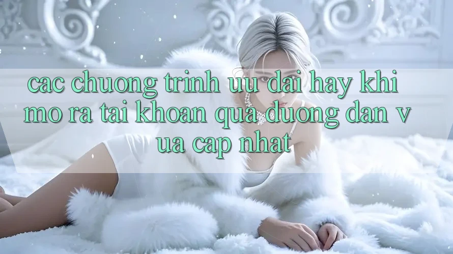 Các chương trình ưu đãi hay khi mở ra tài khoản qua đường dẫn vừa cập nhật Các chương trình ưu đãi hay khi mở ra tài khoản qua đường dẫn vừa cập nhật