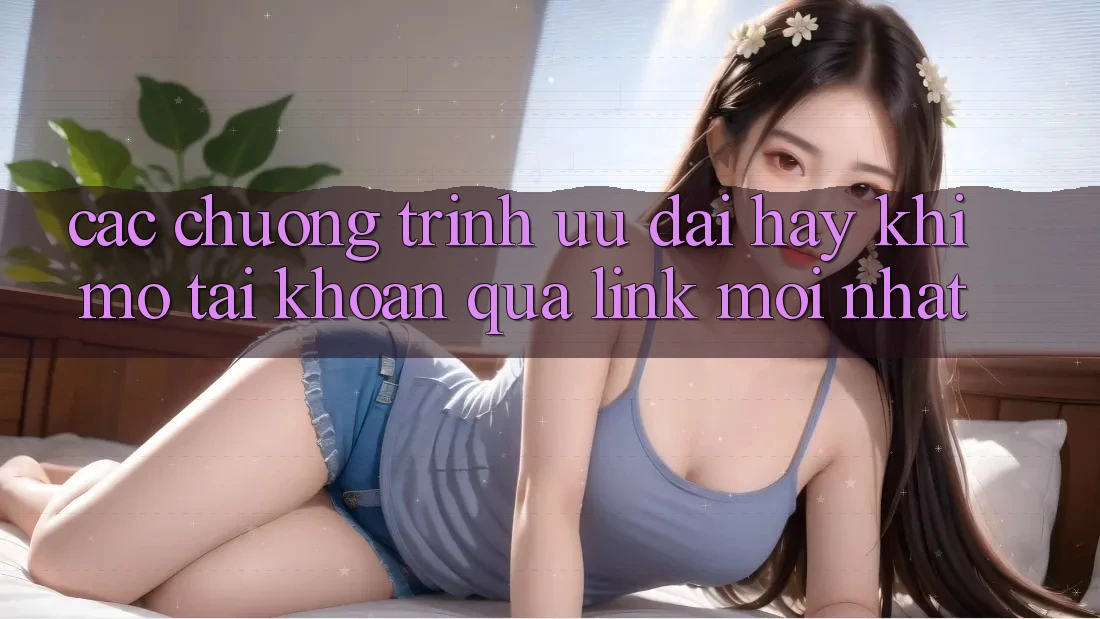 Các chương trình ưu đãi hay khi mở tài khoản qua link mới nhất