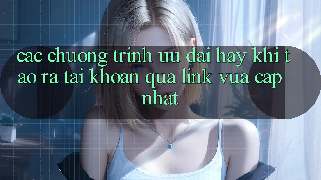 Các chương trình ưu đãi hay khi tạo ra tài khoản qua link vừa cập nhật