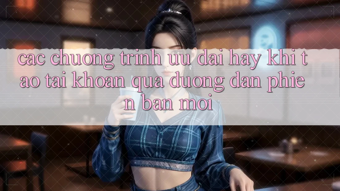 Các chương trình ưu đãi hay khi tạo tài khoản qua đường dẫn phiên bản mới