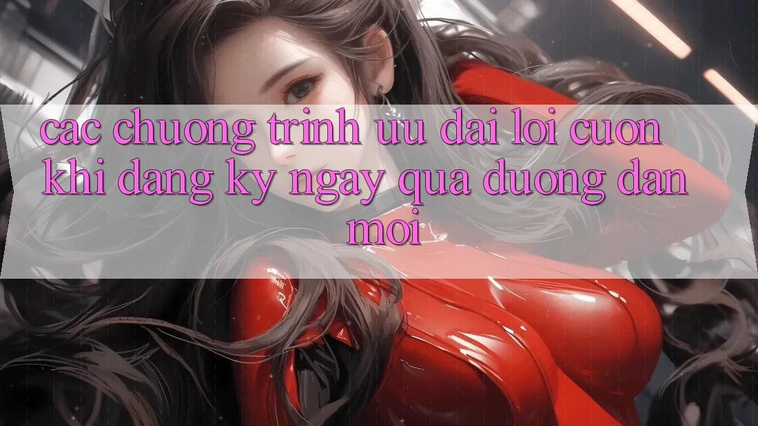 Các chương trình ưu đãi lôi cuốn khi đăng ký ngay qua đường dẫn mới