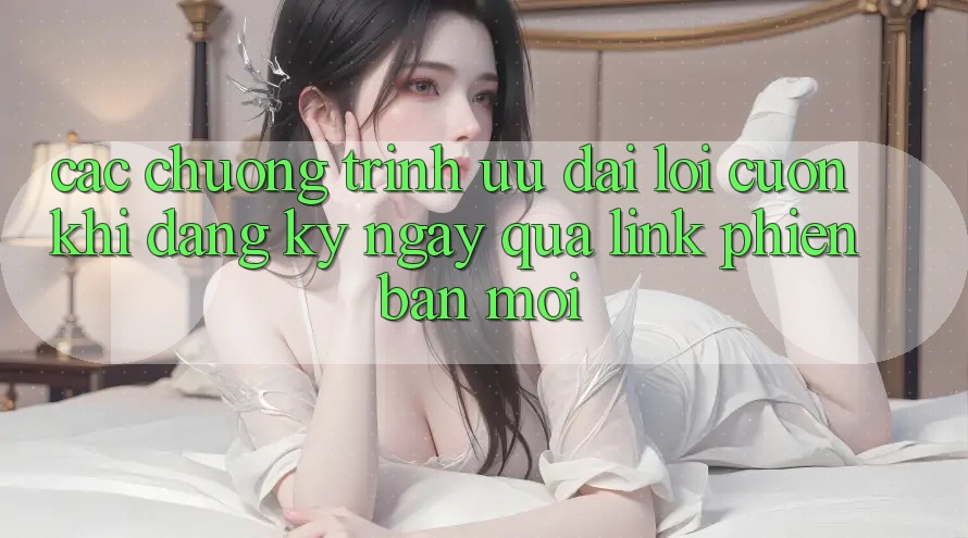 Các chương trình ưu đãi lôi cuốn khi đăng ký ngay qua link phiên bản mới