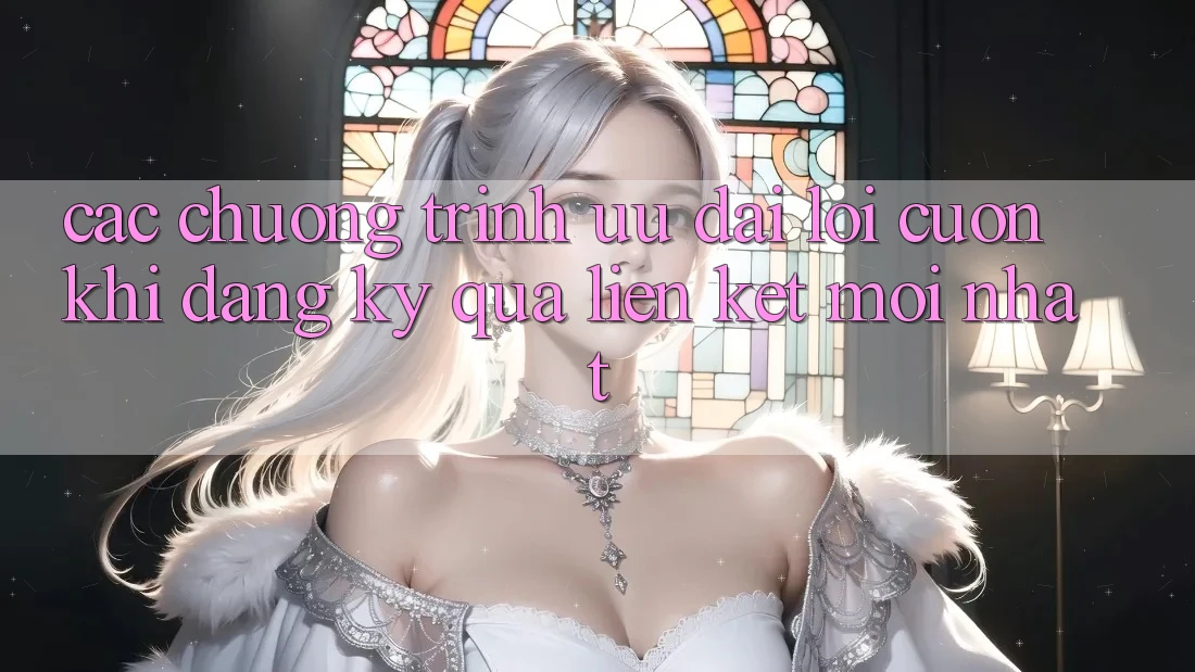 Các chương trình ưu đãi lôi cuốn khi đăng ký qua liên kết mới nhất