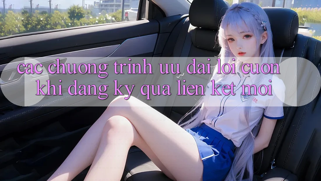 Các chương trình ưu đãi lôi cuốn khi đăng ký qua liên kết mới