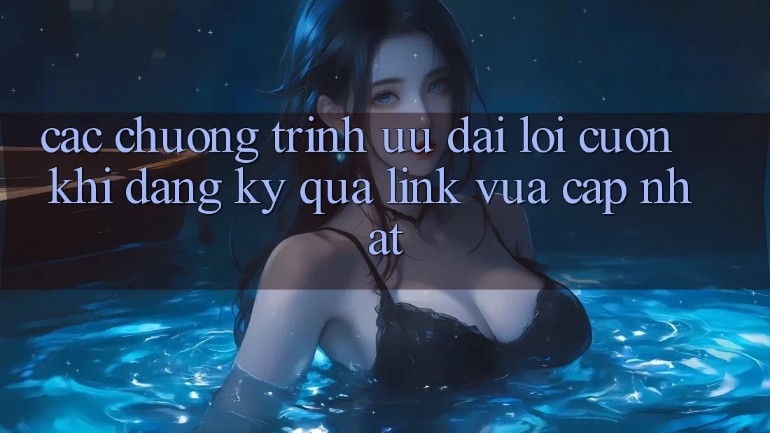 Các chương trình ưu đãi lôi cuốn khi đăng ký qua link vừa cập nhật