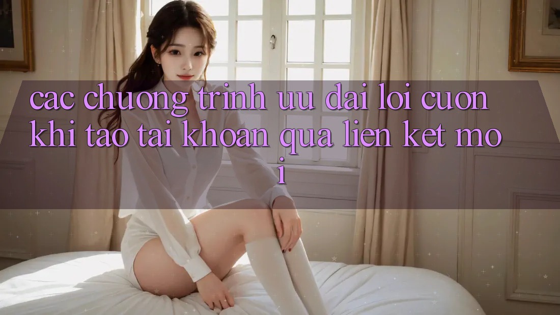 Các chương trình ưu đãi lôi cuốn khi tạo tài khoản qua liên kết mới