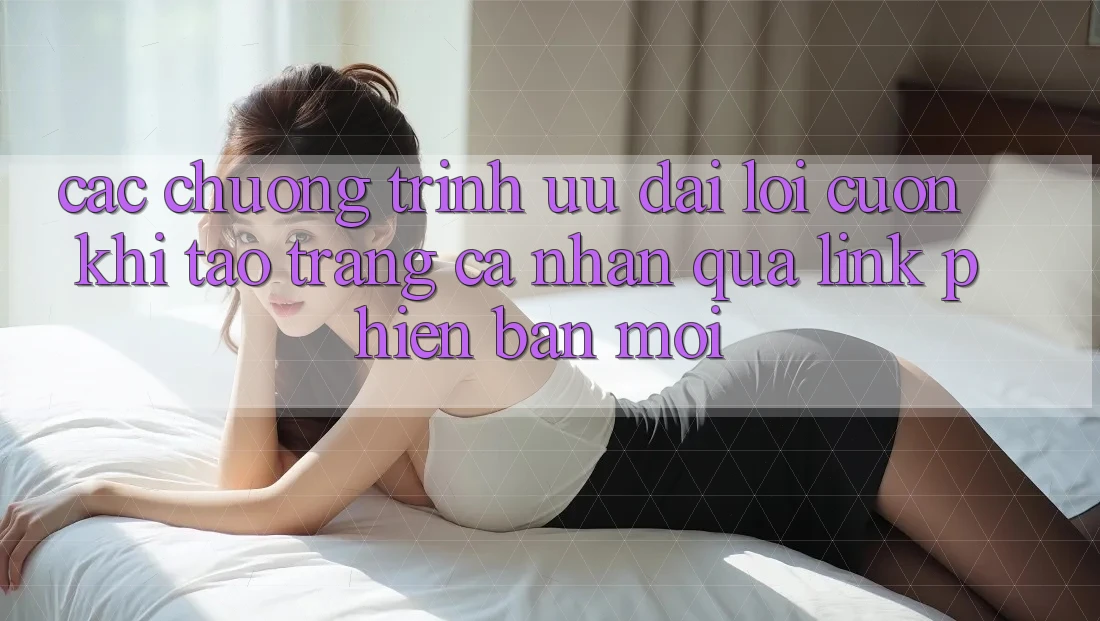 Các chương trình ưu đãi lôi cuốn khi tạo trang cá nhân qua link phiên bản mới
