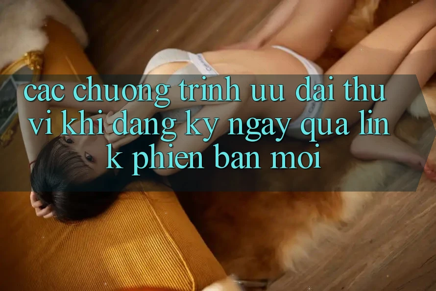 Các chương trình ưu đãi thú vị khi đăng ký ngay qua link phiên bản mới