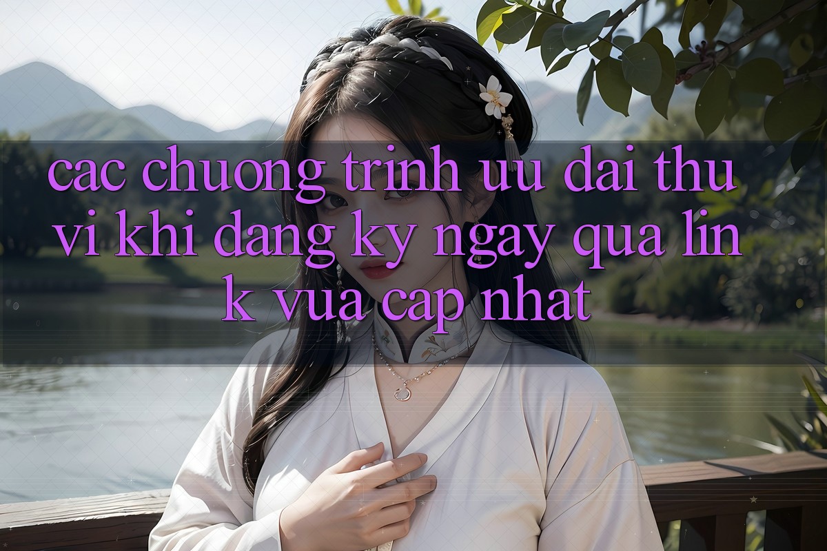 Các chương trình ưu đãi thú vị khi đăng ký ngay qua link vừa cập nhật