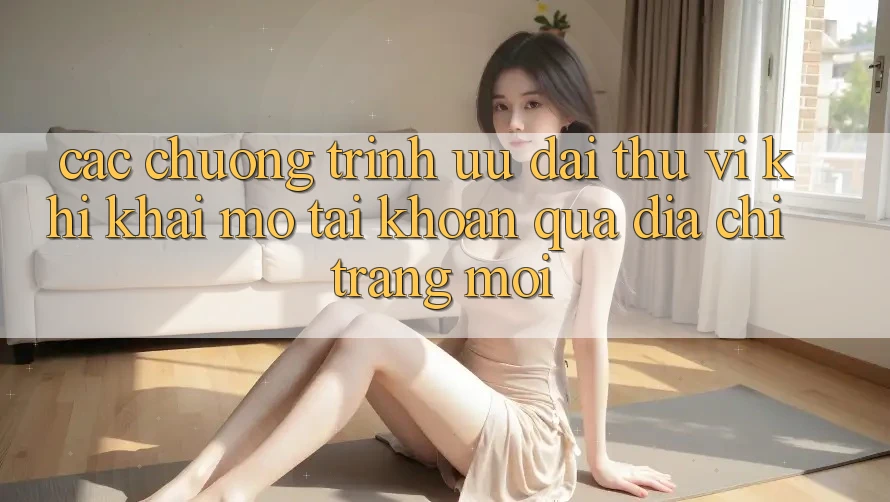 Các chương trình ưu đãi thú vị khi khai mở tài khoản qua địa chỉ trang mới