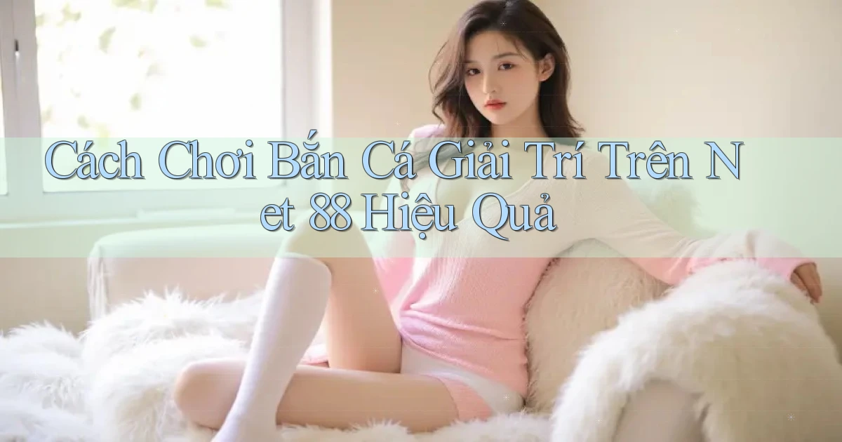 cách chơi bắn cá giải trí trên net 88 hiệu quả