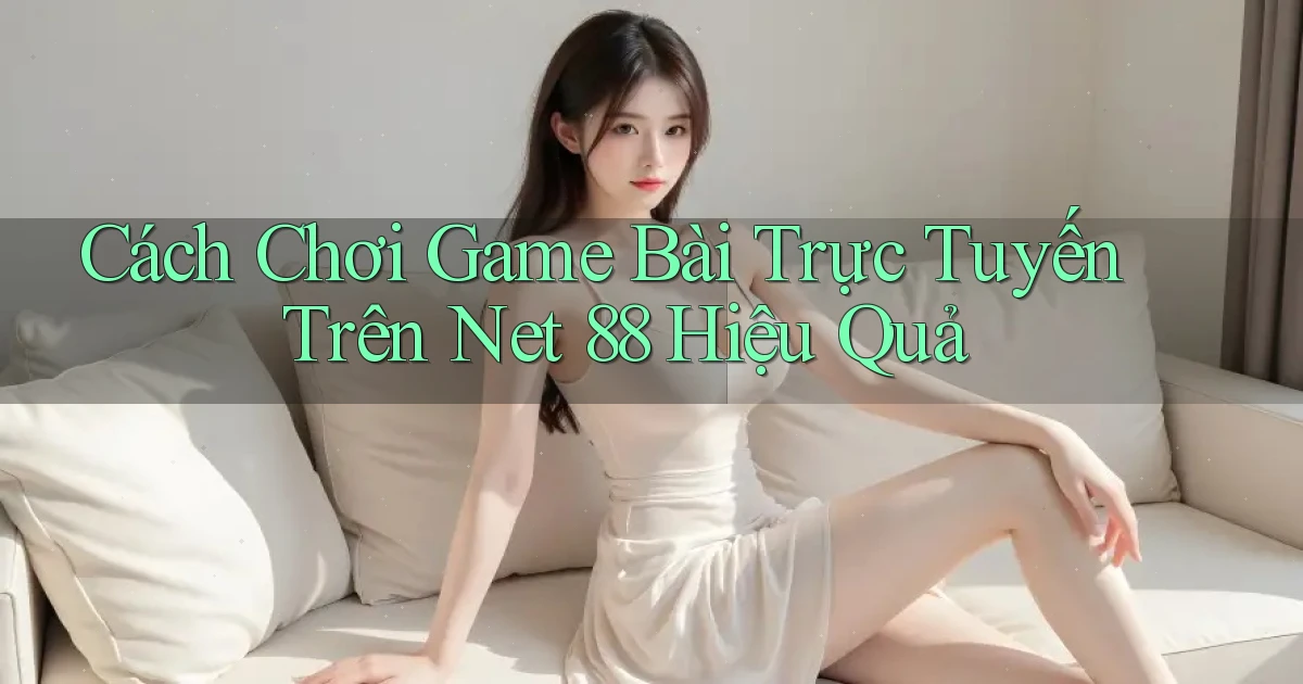 cách chơi game bài trực tuyến trên net 88 hiệu quả
