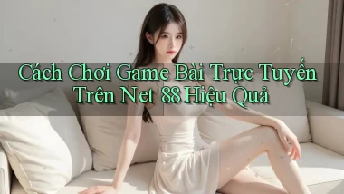 cách chơi game bài trực tuyến trên net 88 hiệu quả