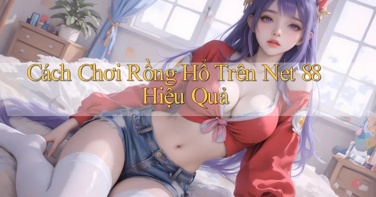 cách chơi rồng hổ trên net 88 hiệu quả