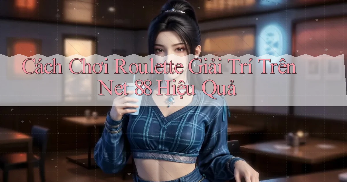 cách chơi roulette giải trí trên net 88 hiệu quả