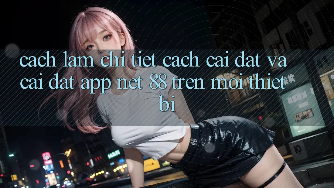 Cách làm chi tiết cách cài đặt và cài đặt App Net 88 trên mọi thiết bị Cách làm chi tiết cách cài đặt và cài đặt App Net 88 trên mọi thiết bị