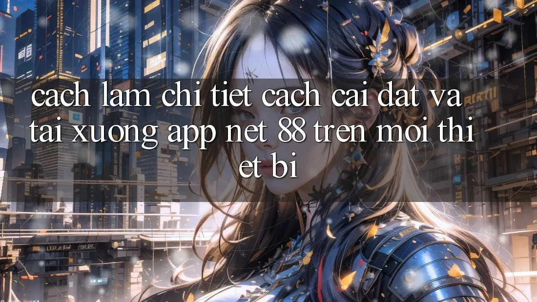 Cách làm chi tiết cách cài đặt và tải xuống App Net 88 trên mọi thiết bị