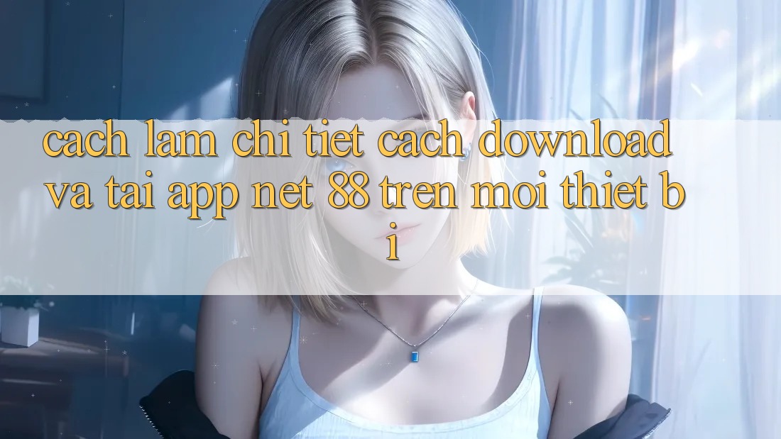 Cách làm chi tiết cách download và tải App Net 88 trên mọi thiết bị