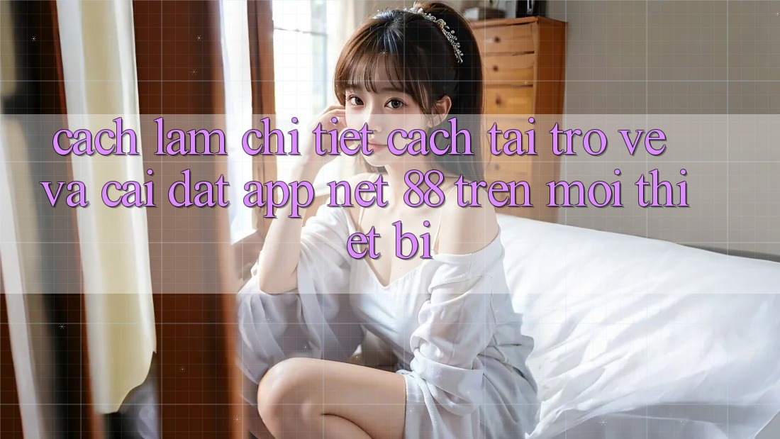 Cách làm chi tiết cách tải trở về và cài đặt App Net 88 trên mọi thiết bị