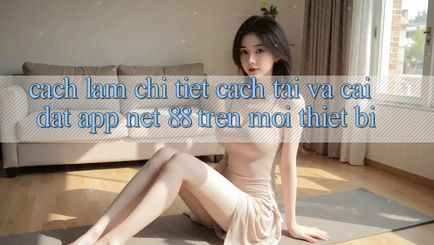 Cách làm chi tiết cách tải và cài đặt App Net 88 trên mọi thiết bị