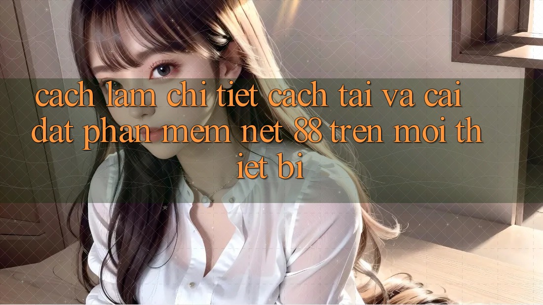 Cách làm chi tiết cách tải và cài đặt Phần mềm Net 88 trên mọi thiết bị
