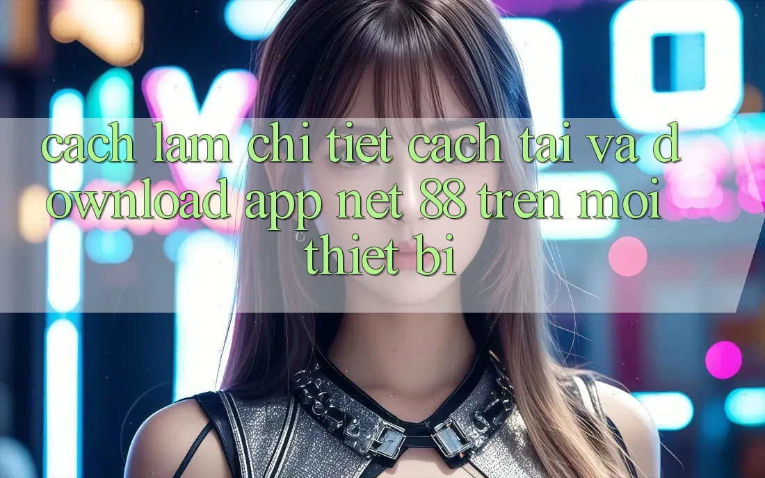 Cách làm chi tiết cách tải và download App Net 88 trên mọi thiết bị Cách làm chi tiết cách tải và download App Net 88 trên mọi thiết bị