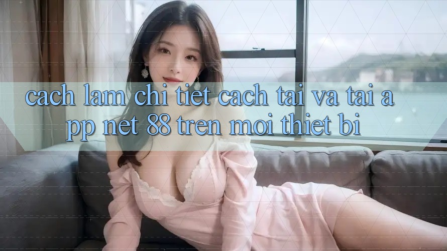 Cách làm chi tiết cách tải và tải App Net 88 trên mọi thiết bị