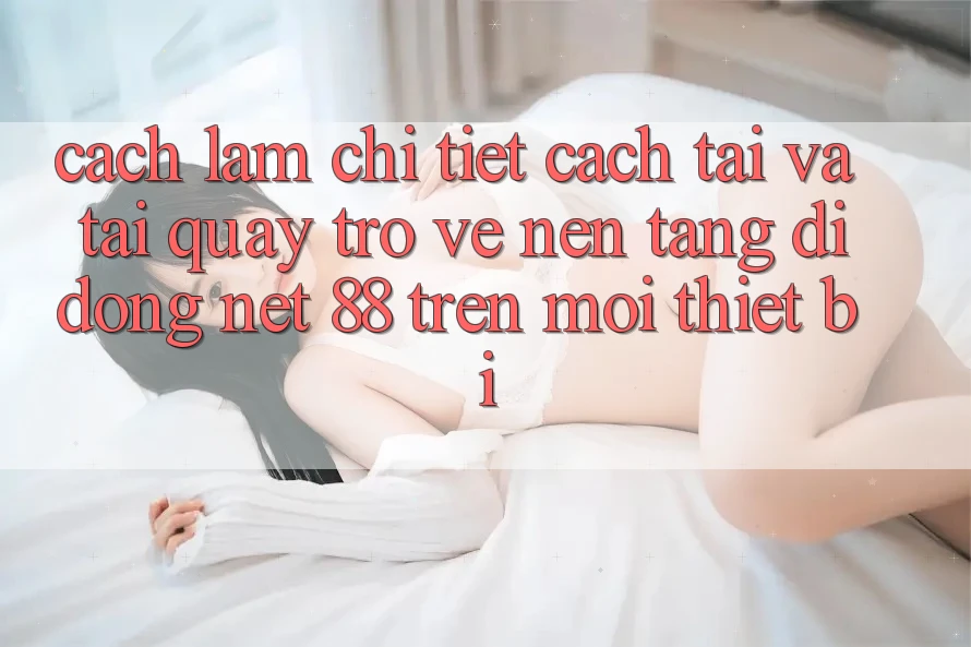 Cách làm chi tiết cách tải và tải quay trở về Nền tảng di động Net 88 trên mọi thiết bị