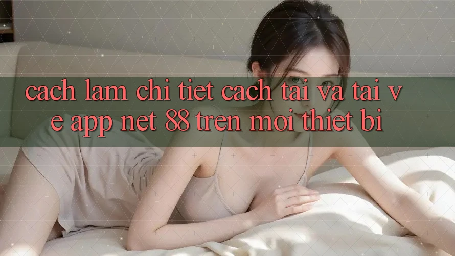 Cách làm chi tiết cách tải và tải về App Net 88 trên mọi thiết bị