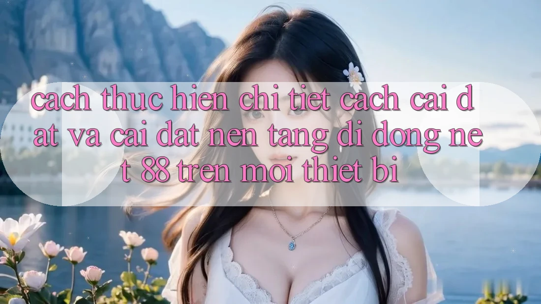 Cách thực hiện chi tiết cách cài đặt và cài đặt Nền tảng di động Net 88 trên mọi thiết bị