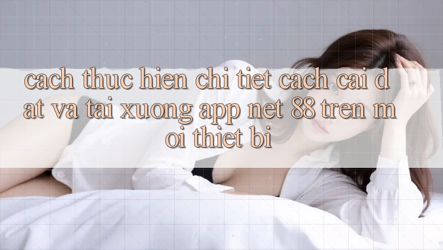 Cách thực hiện chi tiết cách cài đặt và tải xuống App Net 88 trên mọi thiết bị