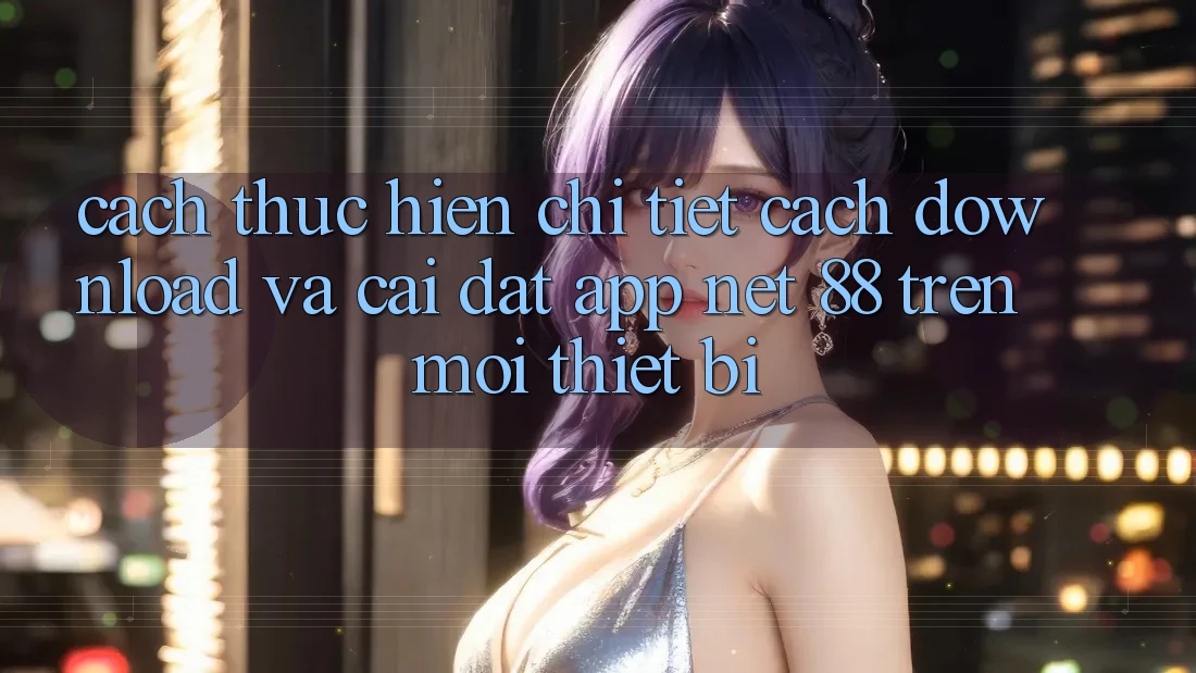 Cách thực hiện chi tiết cách download và cài đặt App Net 88 trên mọi thiết bị