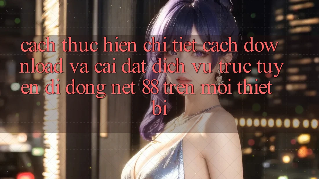 Cách thực hiện chi tiết cách download và cài đặt Dịch vụ trực tuyến di động Net 88 trên mọi thiết bị