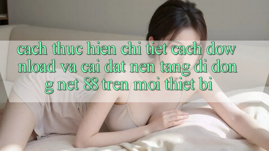 Cách thực hiện chi tiết cách download và cài đặt Nền tảng di động Net 88 trên mọi thiết bị