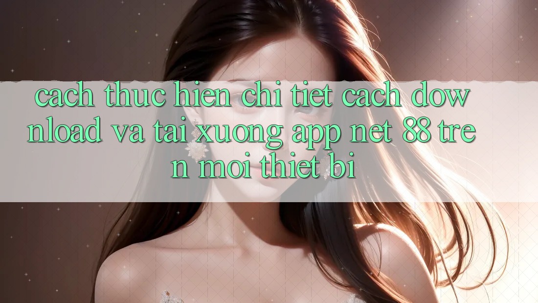 Cách thực hiện chi tiết cách download và tải xuống App Net 88 trên mọi thiết bị
