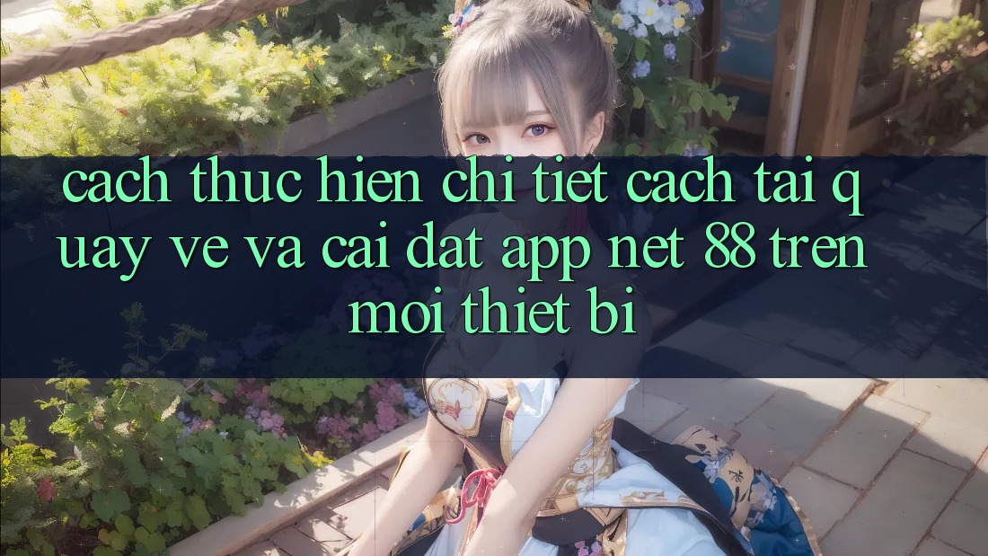 Cách thực hiện chi tiết cách tải quay về và cài đặt App Net 88 trên mọi thiết bị