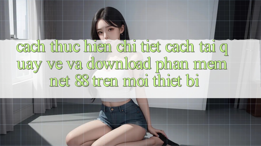 Cách thực hiện chi tiết cách tải quay về và download Phần mềm Net 88 trên mọi thiết bị