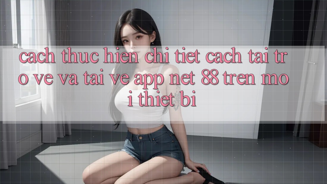 Cách thực hiện chi tiết cách tải trở về và tải về App Net 88 trên mọi thiết bị