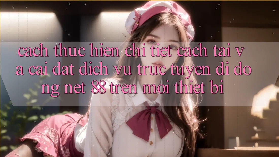 Cách thực hiện chi tiết cách tải và cài đặt Dịch vụ trực tuyến di động Net 88 trên mọi thiết bị